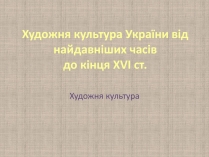 Презентація на тему «Художня культура України від найдавніших часів до кінця XVI ст»