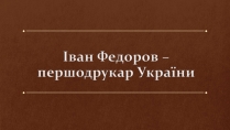 Презентація на тему «Іван Федоров – першодрукар України»