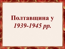 Презентація на тему «Полтавщина у 1939-1945 рр»