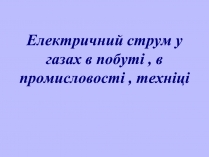 Презентація на тему «Електричний струм у газах в побуті, в промисловості, техніці»