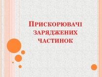 Презентація на тему «Прискорювачі заряджених частинок» (варіант 1)