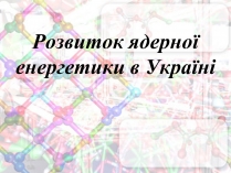 Презентація на тему «Розвиток ядерної енергетики в Україні» (варіант 3)