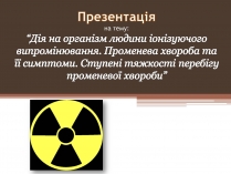 Презентація на тему «Дія на організм людини іонізуючого випромінювання. Променева хвороба та її симптоми. Ступені тяжкості перебігу променевої хвороби»