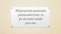 Презентація на тему «Збереження рідкісних ранньоквітучих та реліктових видів рослин»