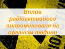 Презентація на тему «Вплив радіоактивного випромінюваня на організм людини» (варіант 2)