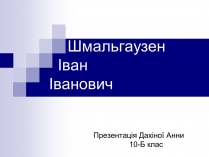 Презентація на тему «Шмальгаузен Іван Іванович»