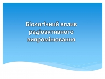 Презентація на тему «Біологічний вплив радіоактивного випромінювання» (варіант 2)