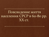 Презентація на тему «Повсякденне життя населення СРСР в 60-80 рр. XX ст»