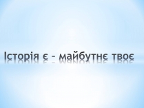 Презентація на тему «Історія є – майбутнє твоє»