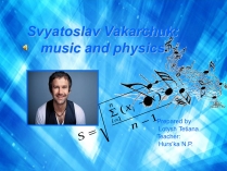 Презентація на тему «Svyatoslav Vakarchuk: music and physics»